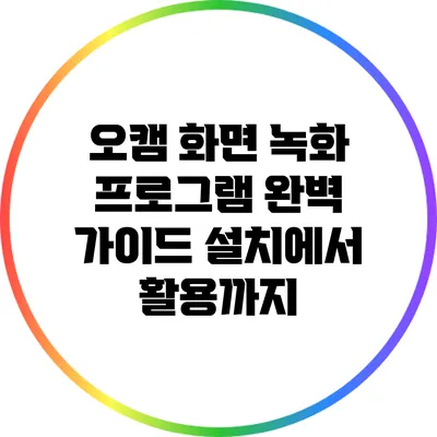 오캠 화면 녹화 프로그램 완벽 가이드: 설치에서 활용까지