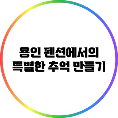 용인 펜션에서의 특별한 추억 만들기