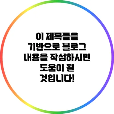 이 제목들을 기반으로 블로그 내용을 작성하시면 도움이 될 것입니다!