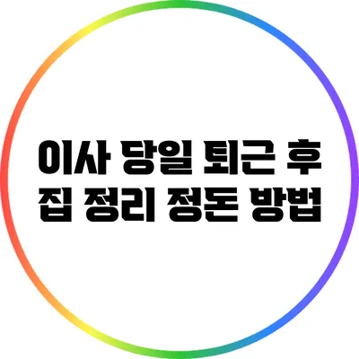 이사 당일 퇴근 후 집 정리 정돈 방법