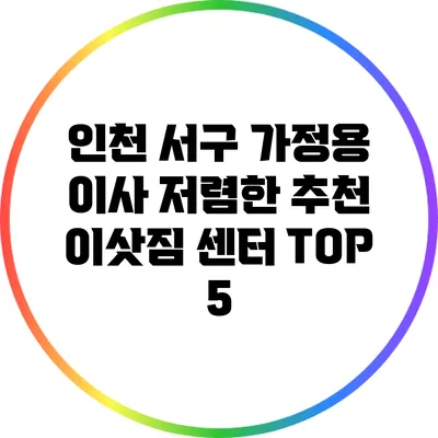 인천 서구 가정용 이사: 저렴한 추천 이삿짐 센터 TOP 5