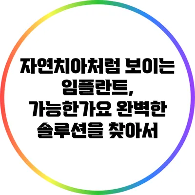 자연치아처럼 보이는 임플란트, 가능한가요? 완벽한 솔루션을 찾아서