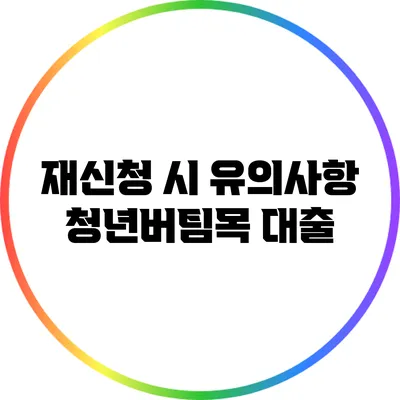 재신청 시 유의사항: 청년버팀목 대출