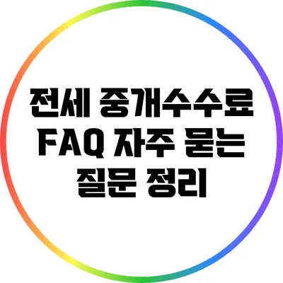전세 중개수수료 FAQ: 자주 묻는 질문 정리