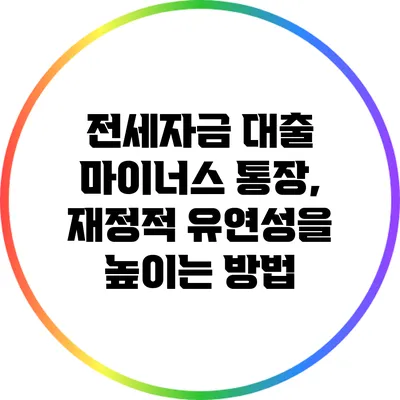전세자금 대출 마이너스 통장, 재정적 유연성을 높이는 방법