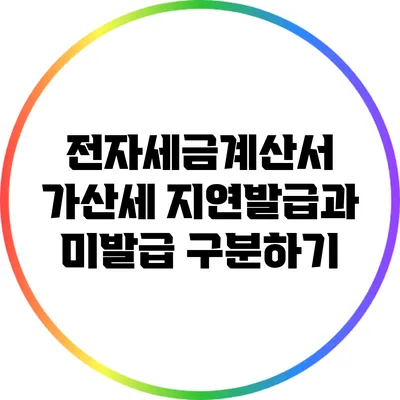 전자세금계산서 가산세: 지연발급과 미발급 구분하기