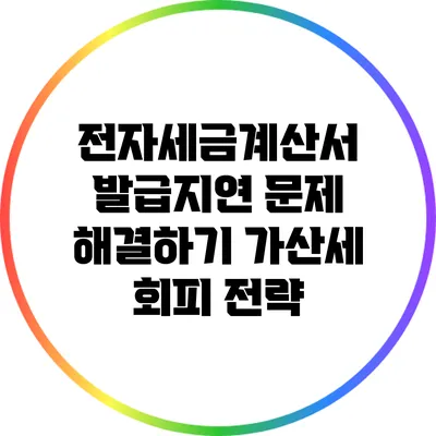 전자세금계산서 발급지연 문제 해결하기: 가산세 회피 전략