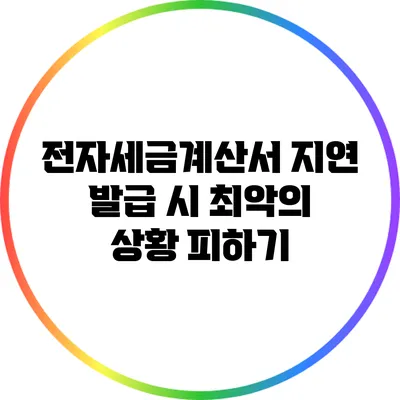 전자세금계산서 지연 발급 시 최악의 상황 피하기