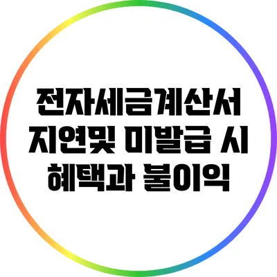 전자세금계산서 지연및 미발급 시 혜택과 불이익