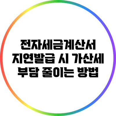 전자세금계산서 지연발급 시 가산세 부담 줄이는 방법