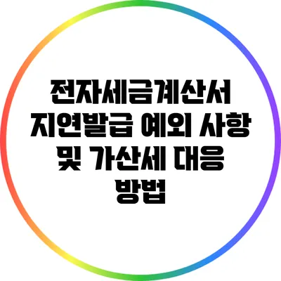 전자세금계산서 지연발급 예외 사항 및 가산세 대응 방법