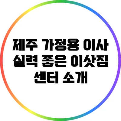 제주 가정용 이사: 실력 좋은 이삿짐 센터 소개