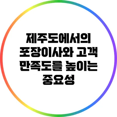 제주도에서의 포장이사와 고객 만족도를 높이는 중요성