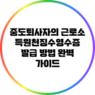 중도퇴사자의 근로소득원천징수영수증 발급 방법 완벽 가이드