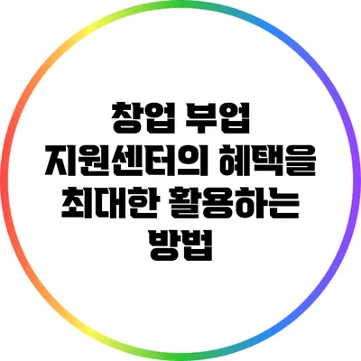 창업 부업 지원센터의 혜택을 최대한 활용하는 방법