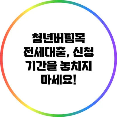 청년버팀목 전세대출, 신청 기간을 놓치지 마세요!