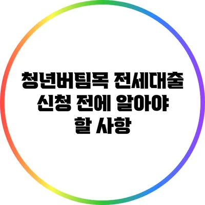 청년버팀목 전세대출 신청 전에 알아야 할 사항