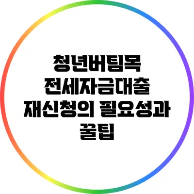 청년버팀목 전세자금대출 재신청의 필요성과 꿀팁