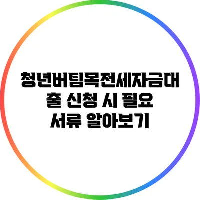 청년버팀목전세자금대출 신청 시 필요 서류 알아보기