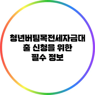 청년버팀목전세자금대출 신청을 위한 필수 정보