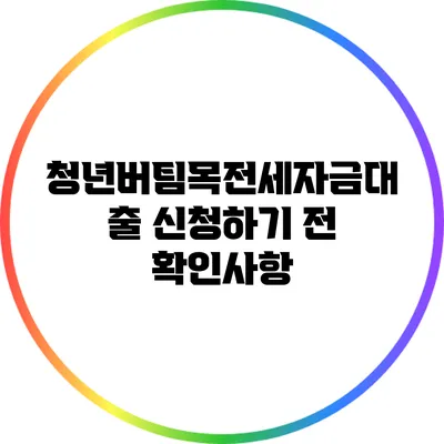 청년버팀목전세자금대출 신청하기 전 확인사항