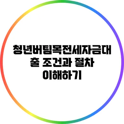 청년버팀목전세자금대출 조건과 절차 이해하기