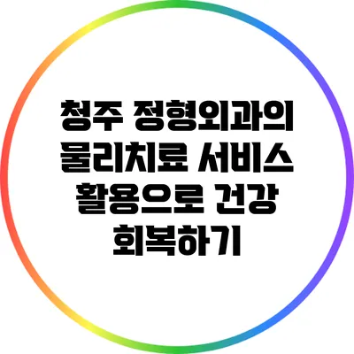 청주 정형외과의 물리치료 서비스 활용으로 건강 회복하기