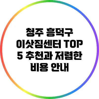 청주 흥덕구 이삿짐센터 TOP 5 추천과 저렴한 비용 안내