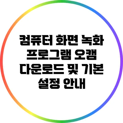 컴퓨터 화면 녹화 프로그램: 오캠 다운로드 및 기본 설정 안내