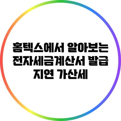 홈텍스에서 알아보는 전자세금계산서 발급 지연 가산세