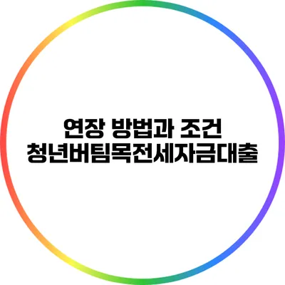 연장 방법과 조건: 청년버팀목전세자금대출