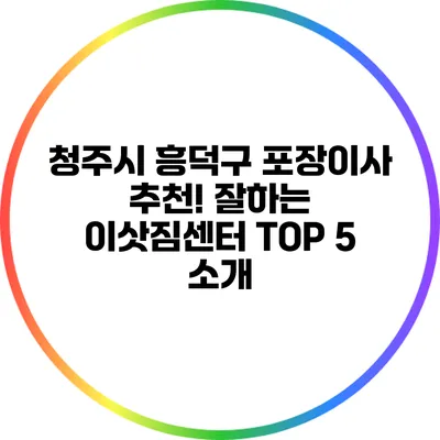 청주시 흥덕구 포장이사 추천! 잘하는 이삿짐센터 TOP 5 소개