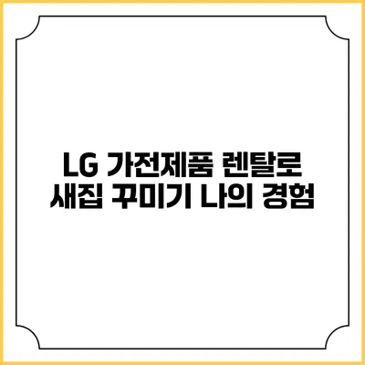 LG 가전제품 렌탈로 새집 꾸미기 나의 경험