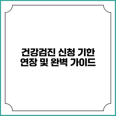 건강검진 신청 기한 연장 및 완벽 가이드