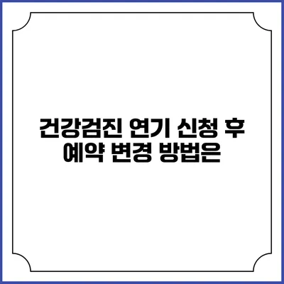 건강검진 연기 신청 후 예약 변경 방법은?