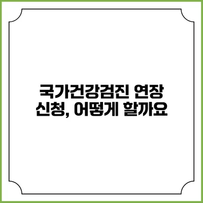 국가건강검진 연장 신청, 어떻게 할까요?