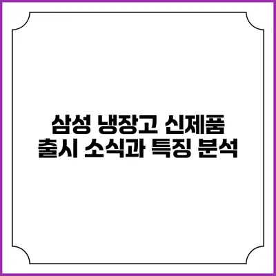 삼성 냉장고 신제품 출시 소식과 특징 분석