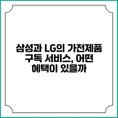 삼성과 LG의 가전제품 구독 서비스, 어떤 혜택이 있을까?