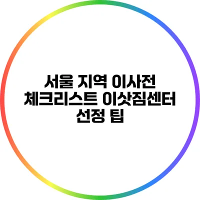 서울 지역 이사전 체크리스트: 이삿짐센터 선정 팁