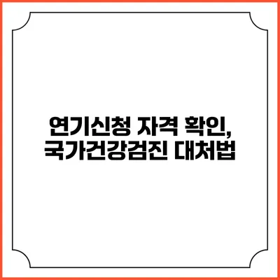 연기신청 자격 확인, 국가건강검진 대처법