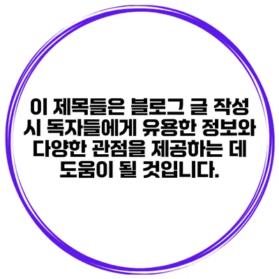 이 제목들은 블로그 글 작성 시 독자들에게 유용한 정보와 다양한 관점을 제공하는 데 도움이 될 것입니다.