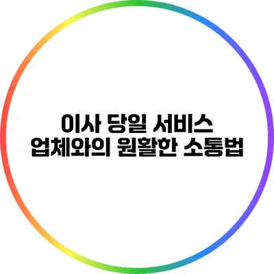 이사 당일 서비스 업체와의 원활한 소통법