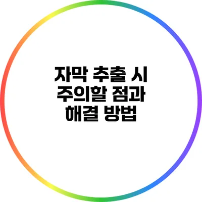 자막 추출 시 주의할 점과 해결 방법