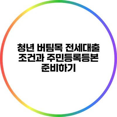 청년 버팀목 전세대출 조건과 주민등록등본 준비하기