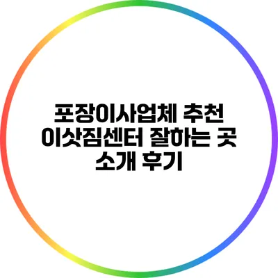포장이사업체 추천: 이삿짐센터 잘하는 곳 소개 후기