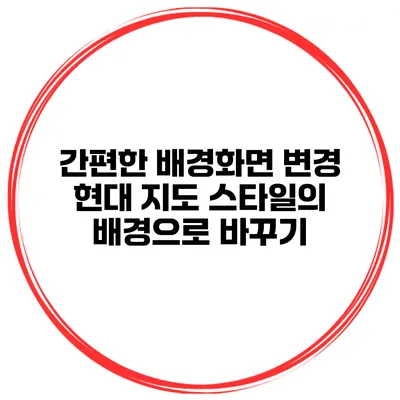 간편한 배경화면 변경 현대 지도 스타일의 배경으로 바꾸기