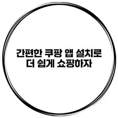 간편한 쿠팡 앱 설치로 더 쉽게 쇼핑하자