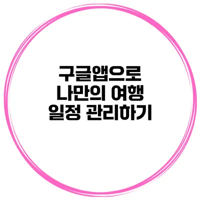 구글앱으로 나만의 여행 일정 관리하기