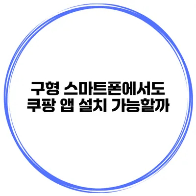 구형 스마트폰에서도 쿠팡 앱 설치 가능할까?