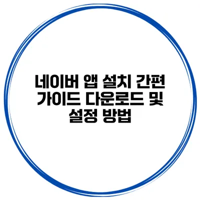 네이버 앱 설치 간편 가이드 다운로드 및 설정 방법